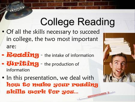 College Reading Of all the skills necessary to succeed in college, the two most important are: Reading – the intake of information Writing – the production.