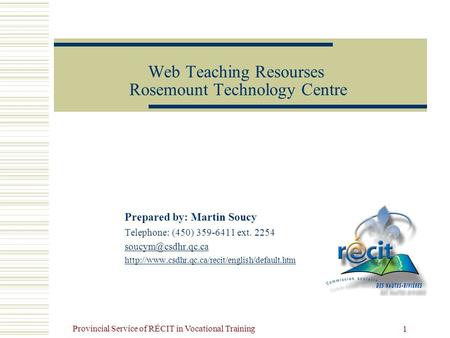 Provincial Service of RÉCIT in Vocational Training 1 Web Teaching Resourses Rosemount Technology Centre Prepared by: Martin Soucy Telephone: (450) 359-6411.