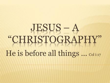 He is before all things … Col i:17.  Most accounts? From the womb to the tomb  More accurately: from Eternity past to Eternity to come  He is the.