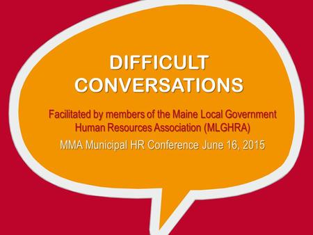 DIFFICULT CONVERSATIONS Facilitated by members of the Maine Local Government Human Resources Association (MLGHRA) MMA Municipal HR Conference June 16,