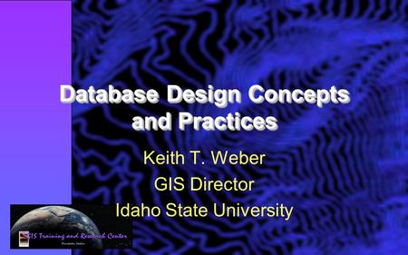 Database Design Concepts and Practices Keith T. Weber GIS Director Idaho State University.