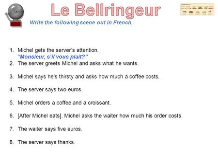 Write the following scene out in French. 1.Michel gets the server’s attention. “Monsieur, s’il vous plait?” 2.The server greets Michel and asks what he.