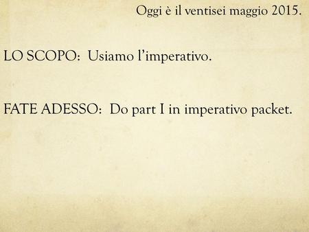 Oggi è il ventisei maggio 2015. LO SCOPO: Usiamo l’imperativo. FATE ADESSO: Do part I in imperativo packet.