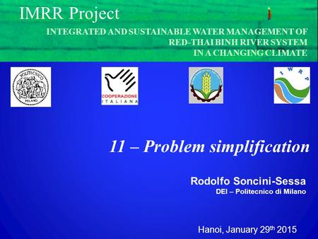 Hanoi, January 29 th 2015 Rodolfo Soncini-Sessa DEI – Politecnico di Milano IMRR Project 11 – Problem simplification INTEGRATED AND SUSTAINABLE WATER MANAGEMENT.