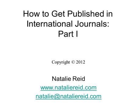 How to Get Published in International Journals: Part I Copyright © 2012 Natalie Reid