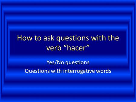 How to ask questions with the verb “hacer” Yes/No questions Questions with interrogative words.