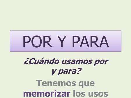 POR Y PARA ¿Cuándo usamos por y para? Tenemos que memorizar los usos.