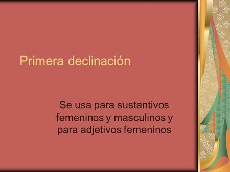 Primera declinación Se usa para sustantivos femeninos y masculinos y para adjetivos femeninos.