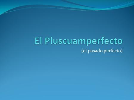 El Pluscuamperfecto (el pasado perfecto).