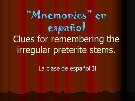 “Mnemonics” en español Clues for remembering the irregular preterite stems. La clase de español II.