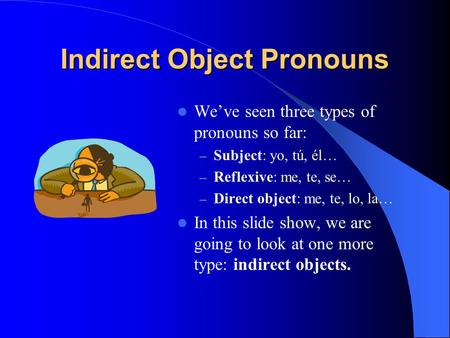 Indirect Object Pronouns Weve seen three types of pronouns so far: – Subject: yo, tú, él… – Reflexive: me, te, se… – Direct object: me, te, lo, la… In.