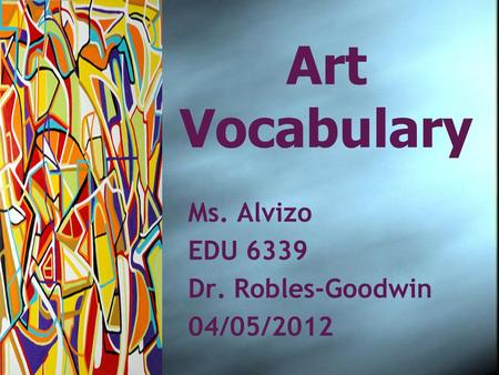 Art Vocabulary Ms. Alvizo EDU 6339 Dr. Robles-Goodwin 04/05/2012 Ms. Alvizo EDU 6339 Dr. Robles-Goodwin 04/05/2012.