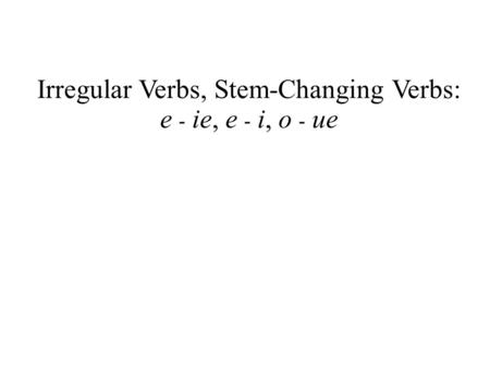 Irregular Verbs, Stem-Changing Verbs: e - ie, e - i, o - ue.