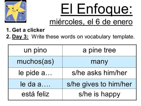 El Enfoque: miércoles, el 6 de enero 1.Get a clicker 2.Day 3: Write these words on vocabulary template. un pinoa pine tree muchos(as)many le pide a…s/he.