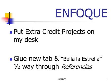 11/29/051 ENFOQUE Put Extra Credit Projects on my desk Glue new tab & Bella la Estrella ½ way through Referencias.