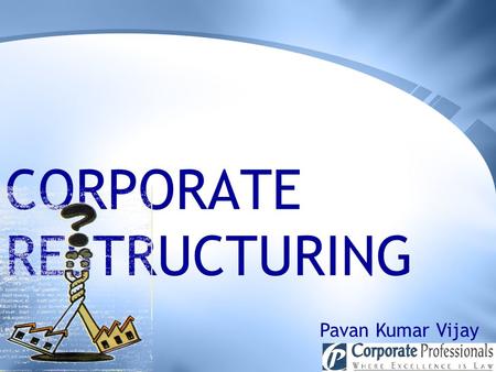 CORPORATE RESTRUCTURING Pavan Kumar Vijay. GOVERNING PROVISION SECTION 391-394 of Companies Act, 1956 Most liberal section in the entire Companies Act,