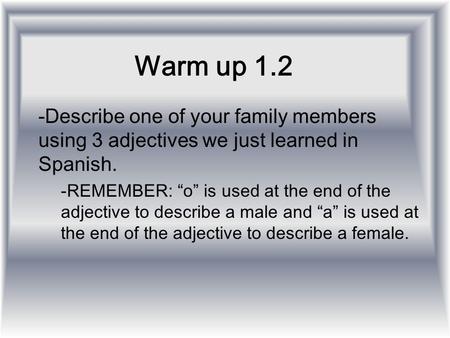 Warm up 1.2 Describe one of your family members using 3 adjectives we just learned in Spanish. REMEMBER: “o” is used at the end of the adjective to describe.