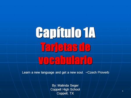 0 1 Capítulo 1A Tarjetas de vocabulario By: Malinda Seger Coppell High School Coppell, TX Learn a new language and get a new soul. ~Czech Proverb.