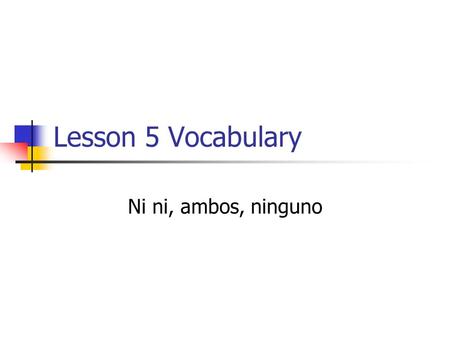 Lesson 5 Vocabulary Ni ni, ambos, ninguno. Ni, ni means neither, nor. El hombre ni fuma ni toma cerveza. The man neither smokes nor drinks beer. Ni los.