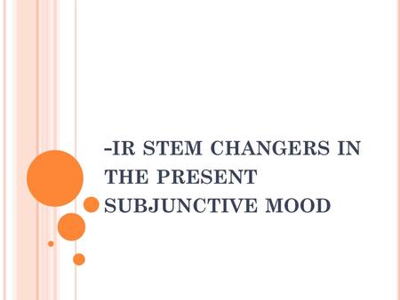 - IR STEM CHANGERS IN THE PRESENT SUBJUNCTIVE MOOD.