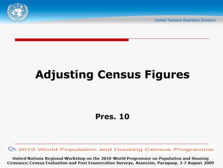 United Nations Regional Workshop on the 2010 World Programme on Population and Housing Censuses: Census Evaluation and Post Enumeration Surveys, Asunción,