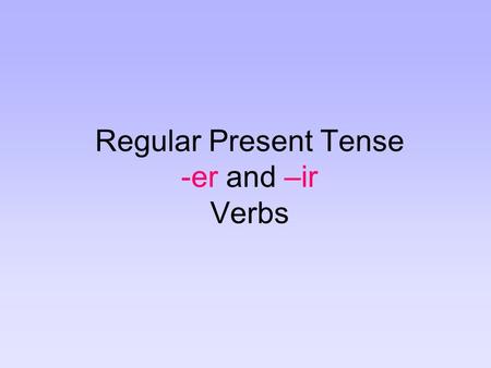 Regular Present Tense -er and –ir Verbs