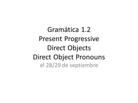 Gramática 1.2 Present Progressive Direct Objects Direct Object Pronouns el 28/29 de septiembre.