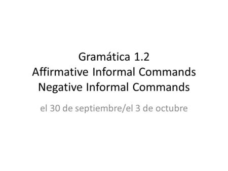 Gramática 1.2 Affirmative Informal Commands Negative Informal Commands