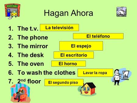 Hagan Ahora 1.The t.v. 2.The phone 3.The mirror 4.The desk 5.The oven 6.To wash the clothes 7.2 nd floor La televisión El teléfono El espejo El escritorio.