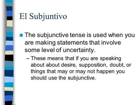 El Subjuntivo The subjunctive tense is used when you are making statements that involve some level of uncertainty. –These means that if you are speaking.