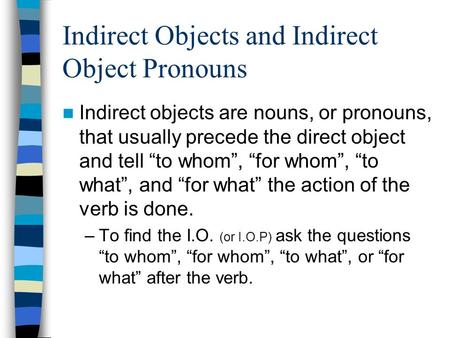 Indirect Objects and Indirect Object Pronouns Indirect objects are nouns, or pronouns, that usually precede the direct object and tell to whom, for whom,