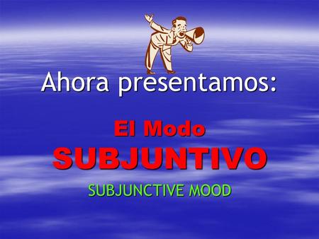 Ahora presentamos: El Modo SUBJUNTIVO SUBJUNCTIVE MOOD.