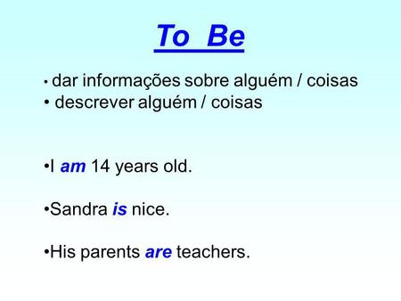 To Be dar informações sobre alguém / coisas descrever alguém / coisas I am 14 years old. Sandra is nice. His parents are teachers.