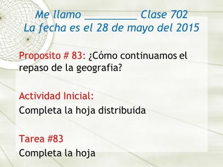 Me llamo _________ Clase 702 La fecha es el 28 de mayo del 2015 Proposito # 83: ¿Cómo continuamos el repaso de la geografia? Actividad Inicial: Completa.