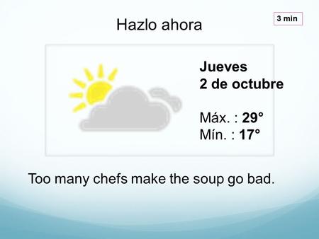 Jueves 2 de octubre Máx. : 29° Mín. : 17° Hazlo ahora 3 min Too many chefs make the soup go bad.