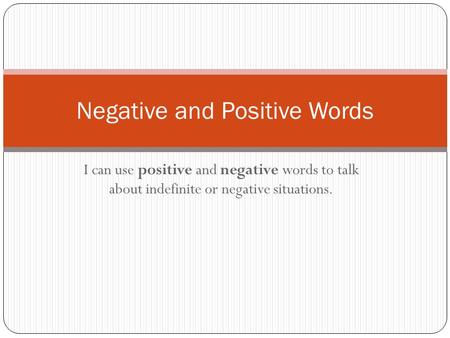 I can use positive and negative words to talk about indefinite or negative situations. Negative and Positive Words.