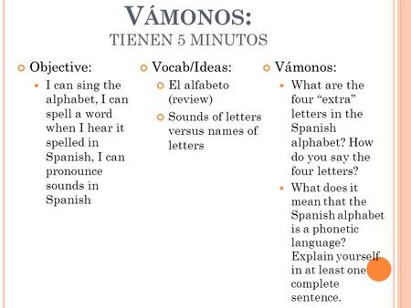 V ÁMONOS : TIENEN 5 MINUTOS Objective: I can sing the alphabet, I can spell a word when I hear it spelled in Spanish, I can pronounce sounds in Spanish.