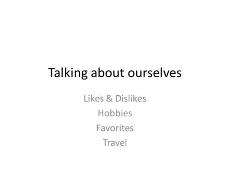 Talking about ourselves Likes & Dislikes Hobbies Favorites Travel.