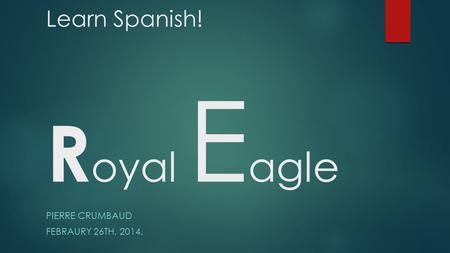 Learn Spanish! R oyal E agle PIERRE CRUMBAUD FEBRAURY 26TH, 2014.