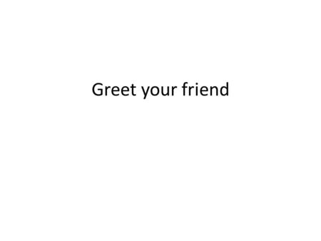 Greet your friend. Greet your Spanish teacher Introduce yourself ( say a few things about yourself: your name, where are you from, your age, one thing.