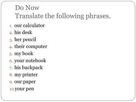 Do Now Translate the following phrases. 1. our calculator 2. his desk 3. her pencil 4. their computer 5. my book 6. your notebook 7. his backpack 8. my.