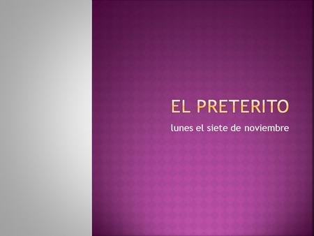 Lunes el siete de noviembre.  The preterite tense is one of many past tenses in Spanish.  It is one of the tenses that you will be expected to use in.