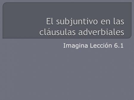 Imagina Lección 6.1.  In Spanish, adverbial clauses are commonly introduced by conjunctions. Certain conjunctions require the subjunctive. Others can.