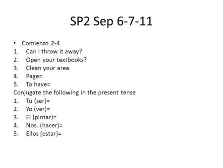 SP2 Sep 6-7-11 Comienzo 2-4 1.Can I throw it away? 2.Open your textbooks? 3.Clean your area 4.Page= 5.To have= Conjugate the following in the present tense.