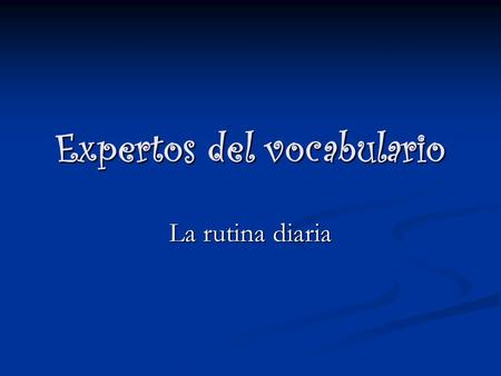 Expertos del vocabulario La rutina diaria. TASK…. Teach your classmates how to conjugate the verb in all forms in the present and preterit tenses. Don’t.