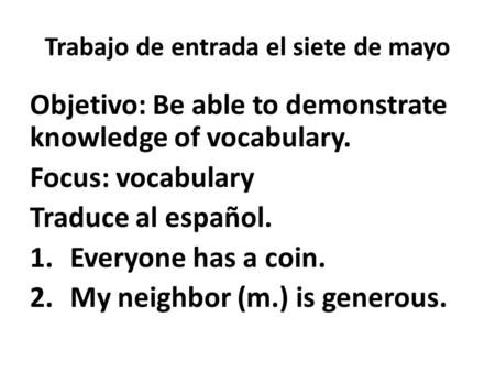 Trabajo de entrada el siete de mayo Objetivo: Be able to demonstrate knowledge of vocabulary. Focus: vocabulary Traduce al español. 1.Everyone has a coin.