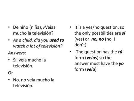 De niño (niña), ¿Veías mucho la televisión? As a child, did you used to watch a lot of televisión? Answers: Sí, veía mucho la televisión. Or No, no veía.