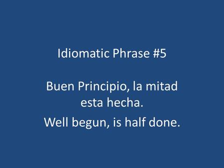 Idiomatic Phrase #5 Buen Principio, la mitad esta hecha. Well begun, is half done.