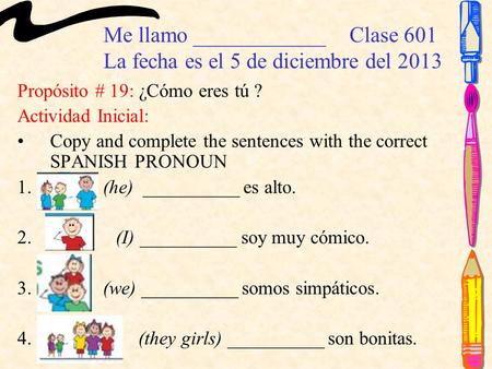 Me llamo ____________Clase 601 La fecha es el 5 de diciembre del 2013 Propósito # 19: ¿Cómo eres tú ? Actividad Inicial: Copy and complete the sentences.