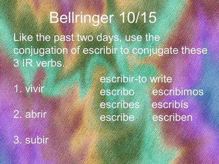 1 Bellringer 10/15 Like the past two days, use the conjugation of escribir to conjugate these 3 IR verbs. 1. vivir 2. abrir 3. subir escribir-to write.